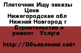 Плиточник Ищу заказы › Цена ­ 300 - Нижегородская обл., Нижний Новгород г. Строительство и ремонт » Услуги   